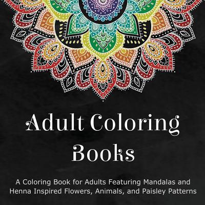 Adult Coloring Books: A Coloring Book for Adults Featuring Mandalas and Henna Inspired Flowers, Animals, and Paisley Patt