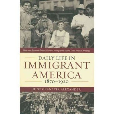 Daily Life in Immigrant America, 1870-1920: How the Second Great Wave of Immigrants Made Their Way in America