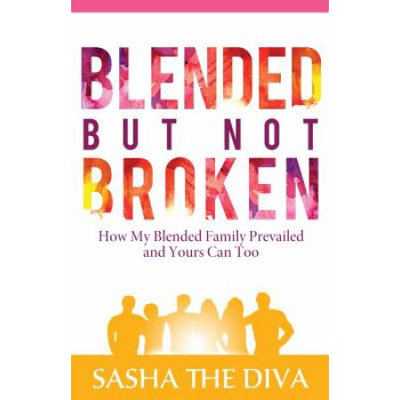 Sasha The Diva Llc Blended But Not Broken: How My Blended Family Prevailed and Yours Can Too