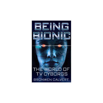 Being Bionic: The World of TV Cyborgs (Paperback) (Bronwen Calvert)
