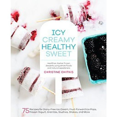 Icy, Creamy, Healthy, Sweet : 75 Recipes for Dairy-Free Ice Cream, Fruit-Forward Ice Pops, Frozen Yogurt, Granitas, Slushies, Shakes, and More