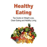 Createspace Publishing Healthy Eating: Top Guide on Weight Loss, Clean Eating and Healthy Living: Healthy Eating, Healthy Eating Tips, Healthy Eating Book, Weight Loss, Clean Eating