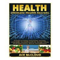 Ultimate Health Secrets: Strategies for Dieting, Eating Healthy, Exercising, Losing Weight, the Mediterranean Diet, Strength Training, and All